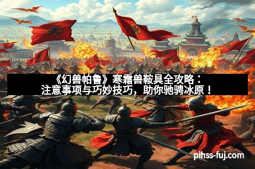 《幻兽帕鲁》寒霜兽鞍具全攻略：注意事项与巧妙技巧，助你驰骋冰原！