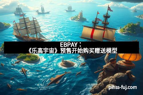 EBPAY：《乐高宇宙》预售开始购买赠送模型